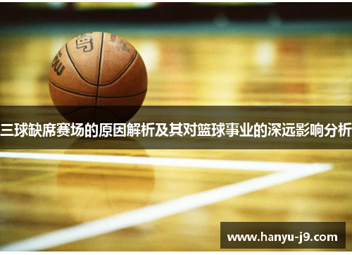 三球缺席赛场的原因解析及其对篮球事业的深远影响分析