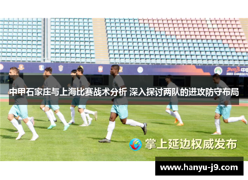 中甲石家庄与上海比赛战术分析 深入探讨两队的进攻防守布局 中甲石家庄与上海比赛战术分析 深入探讨两队的进攻防守布局