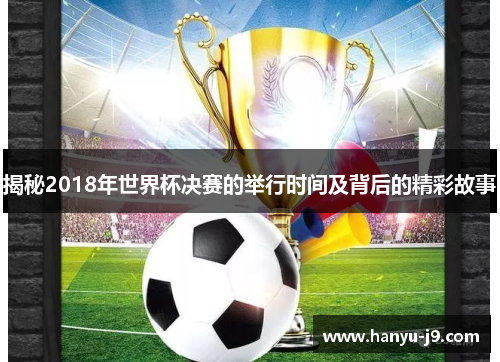 揭秘2018年世界杯决赛的举行时间及背后的精彩故事