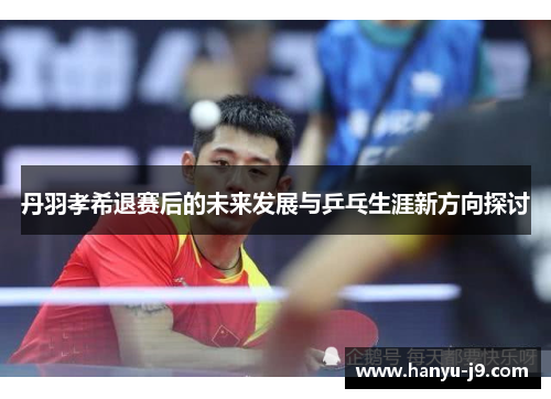 丹羽孝希退赛后的未来发展与乒乓生涯新方向探讨 丹羽孝希退赛后的未来发展与乒乓生涯新方向探讨