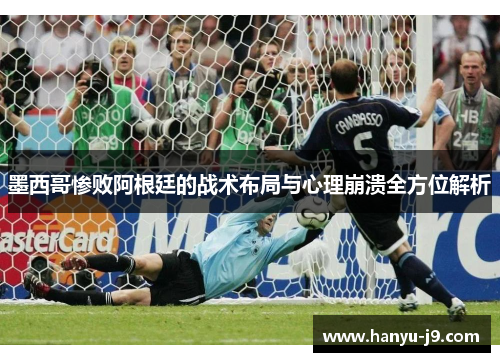 墨西哥惨败阿根廷的战术布局与心理崩溃全方位解析