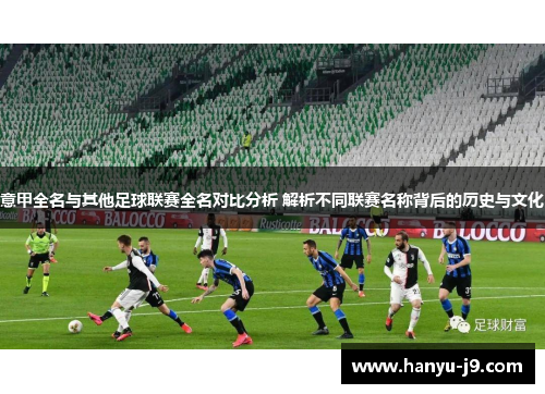 意甲全名与其他足球联赛全名对比分析 解析不同联赛名称背后的历史与文化