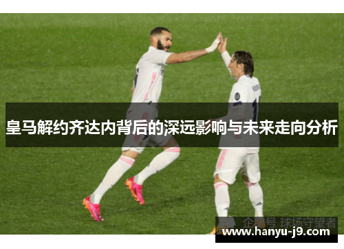 皇马解约齐达内背后的深远影响与未来走向分析 皇马解约齐达内背后的深远影响与未来走向分析