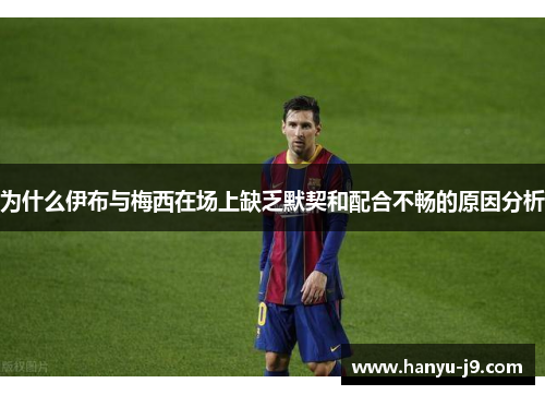为什么伊布与梅西在场上缺乏默契和配合不畅的原因分析 为什么伊布与梅西在场上缺乏默契和配合不畅的原因分析