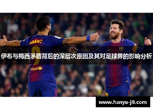 伊布与梅西矛盾背后的深层次原因及其对足球界的影响分析 伊布与梅西矛盾背后的深层次原因及其对足球界的影响分析