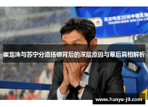 崔龙洙与苏宁分道扬镳背后的深层原因与幕后真相解析 崔龙洙与苏宁分道扬镳背后的深层原因与幕后真相解析