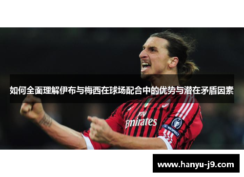 如何全面理解伊布与梅西在球场配合中的优势与潜在矛盾因素