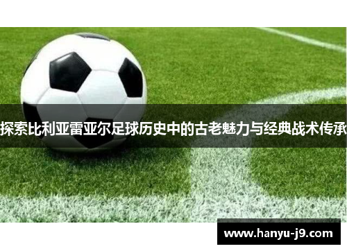 探索比利亚雷亚尔足球历史中的古老魅力与经典战术传承 探索比利亚雷亚尔足球历史中的古老魅力与经典战术传承