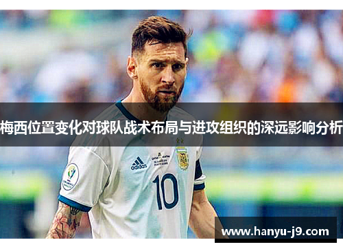 梅西位置变化对球队战术布局与进攻组织的深远影响分析 梅西位置变化对球队战术布局与进攻组织的深远影响分析