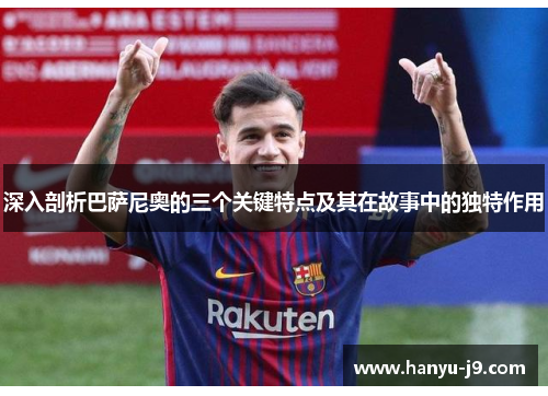 深入剖析巴萨尼奥的三个关键特点及其在故事中的独特作用 深入剖析巴萨尼奥的三个关键特点及其在故事中的独特作用