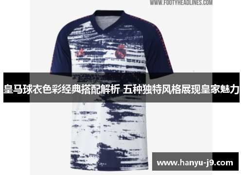 皇马球衣色彩经典搭配解析 五种独特风格展现皇家魅力 皇马球衣色彩经典搭配解析 五种独特风格展现皇家魅力