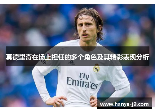 莫德里奇在场上担任的多个角色及其精彩表现分析 莫德里奇在场上担任的多个角色及其精彩表现分析