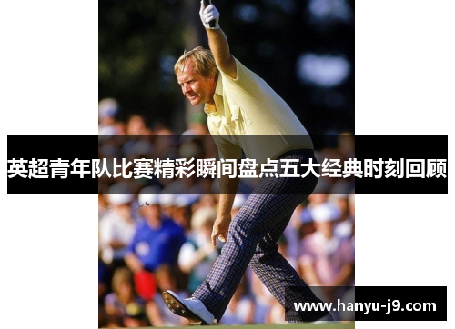 英超青年队比赛精彩瞬间盘点五大经典时刻回顾 英超青年队比赛精彩瞬间盘点五大经典时刻回顾