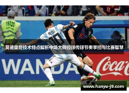 莫德里奇技术特点解析中场大师控球传球节奏掌控与比赛智慧