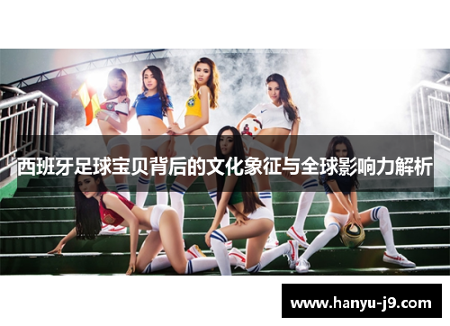 西班牙足球宝贝背后的文化象征与全球影响力解析