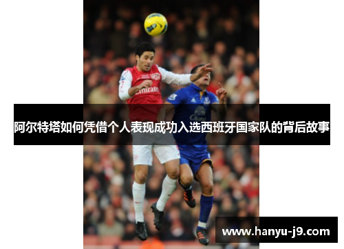 阿尔特塔如何凭借个人表现成功入选西班牙国家队的背后故事