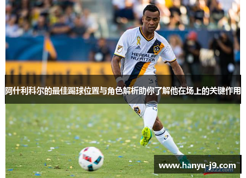 阿什利科尔的最佳踢球位置与角色解析助你了解他在场上的关键作用