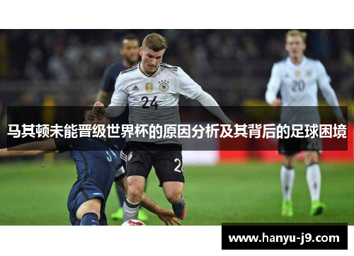 马其顿未能晋级世界杯的原因分析及其背后的足球困境 马其顿未能晋级世界杯的原因分析及其背后的足球困境