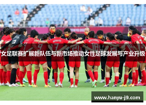 女足联赛扩展新队伍与新市场推动女性足球发展与产业升级
