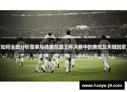 如何全面分析皇家马德里在国王杯决赛中的表现及关键因素
