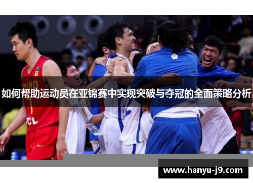 如何帮助运动员在亚锦赛中实现突破与夺冠的全面策略分析
