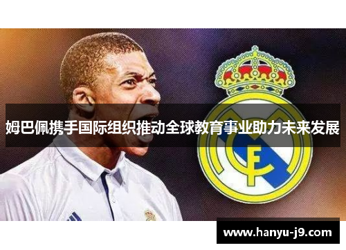 姆巴佩携手国际组织推动全球教育事业助力未来发展