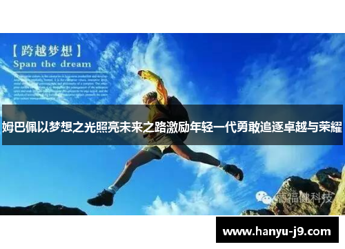 姆巴佩以梦想之光照亮未来之路激励年轻一代勇敢追逐卓越与荣耀 姆巴佩以梦想之光照亮未来之路激励年轻一代勇敢追逐卓越与荣耀