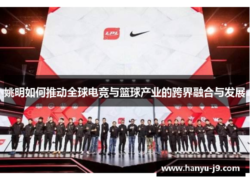 姚明如何推动全球电竞与篮球产业的跨界融合与发展