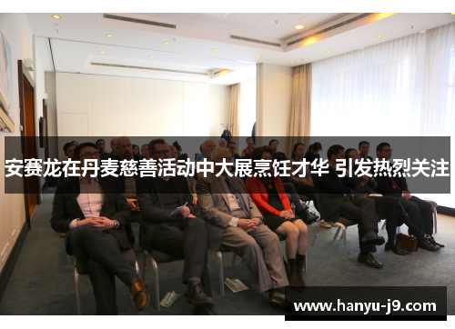 安赛龙在丹麦慈善活动中大展烹饪才华 引发热烈关注