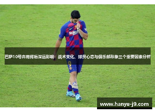 巴萨10号弃用背后深远影响:战术变化、球员心态与俱乐部形象三个重要因素分析 巴萨10号弃用背后深远影响:战术变化、球员心态与俱乐部形象三个重要因素分析