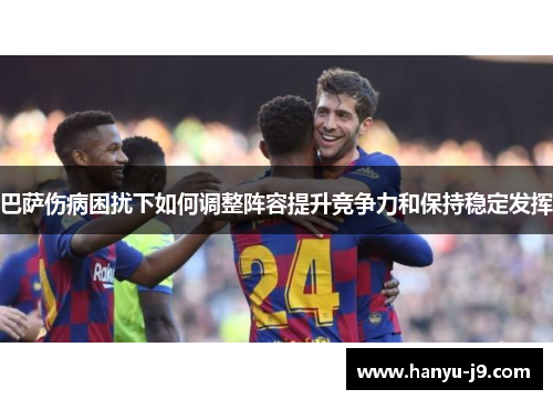 巴萨伤病困扰下如何调整阵容提升竞争力和保持稳定发挥