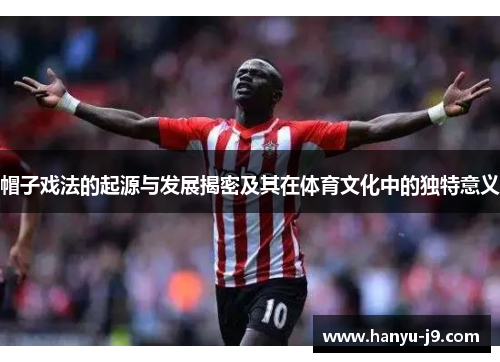 帽子戏法的起源与发展揭密及其在体育文化中的独特意义