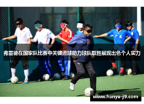 弗雷德在国家队比赛中关键进球助力球队取胜展现出色个人实力