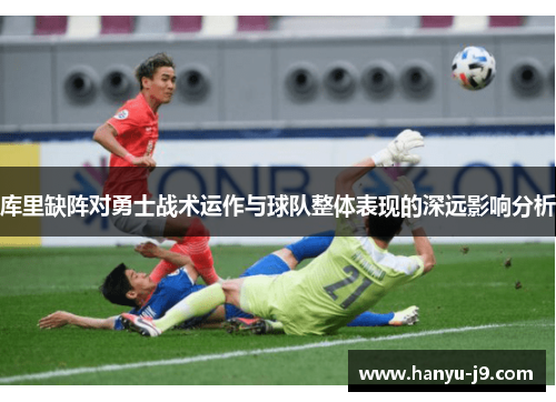 库里缺阵对勇士战术运作与球队整体表现的深远影响分析