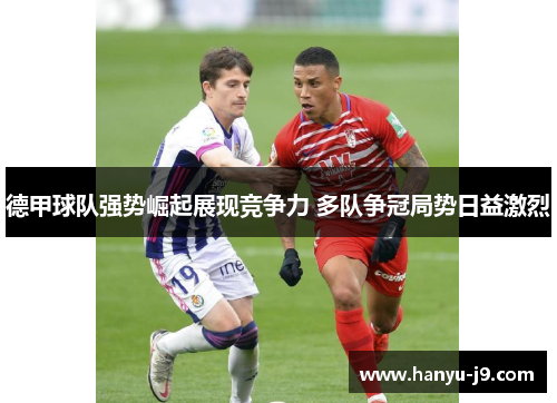 德甲球队强势崛起展现竞争力 多队争冠局势日益激烈