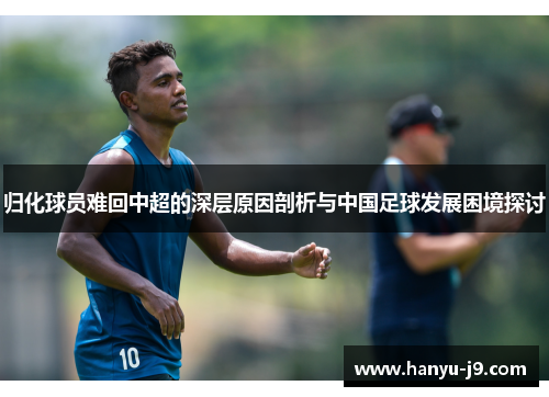 归化球员难回中超的深层原因剖析与中国足球发展困境探讨 归化球员难回中超的深层原因剖析与中国足球发展困境探讨