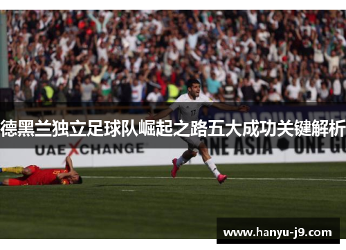 德黑兰独立足球队崛起之路五大成功关键解析