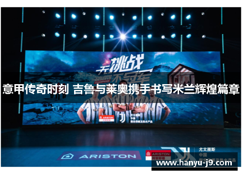 意甲传奇时刻 吉鲁与莱奥携手书写米兰辉煌篇章 意甲传奇时刻 吉鲁与莱奥携手书写米兰辉煌篇章