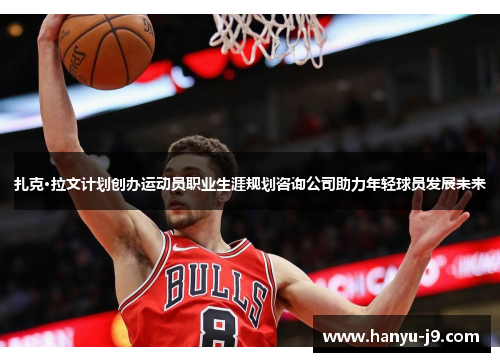 扎克·拉文计划创办运动员职业生涯规划咨询公司助力年轻球员发展未来