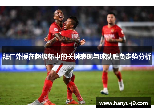 拜仁外援在超级杯中的关键表现与球队胜负走势分析