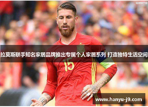 拉莫斯联手知名家居品牌推出专属个人家居系列 打造独特生活空间