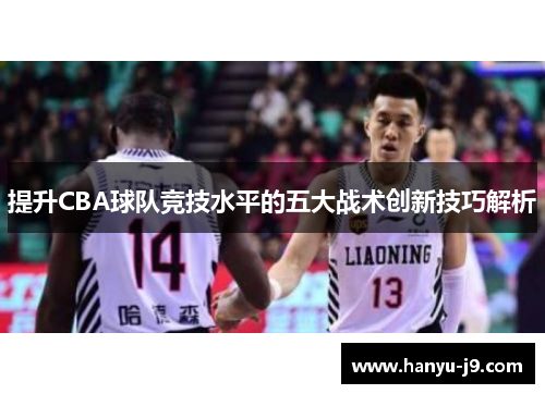 提升CBA球队竞技水平的五大战术创新技巧解析 提升CBA球队竞技水平的五大战术创新技巧解析
