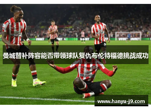 曼城替补阵容能否带领球队复仇布伦特福德挑战成功