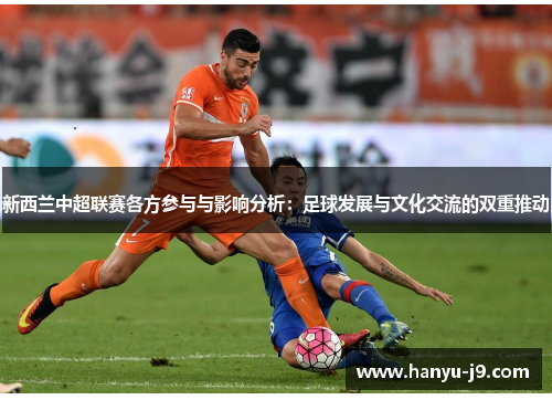 新西兰中超联赛各方参与与影响分析:足球发展与文化交流的双重推动 新西兰中超联赛各方参与与影响分析:足球发展与文化交流的双重推动