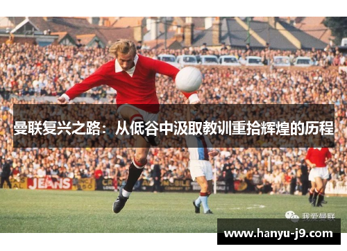 曼联复兴之路：从低谷中汲取教训重拾辉煌的历程