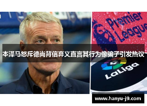 本泽马怒斥德尚背信弃义直言其行为像骗子引发热议