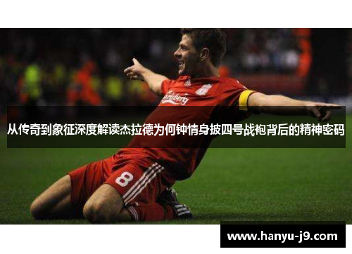 从传奇到象征深度解读杰拉德为何钟情身披四号战袍背后的精神密码 从传奇到象征深度解读杰拉德为何钟情身披四号战袍背后的精神密码