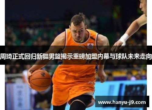 周琦正式回归新疆男篮揭示重磅加盟内幕与球队未来走向 周琦正式回归新疆男篮揭示重磅加盟内幕与球队未来走向