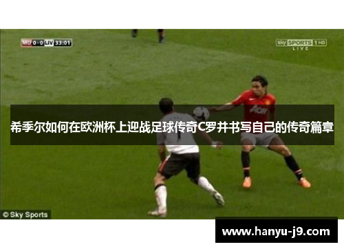 希季尔如何在欧洲杯上迎战足球传奇C罗并书写自己的传奇篇章 希季尔如何在欧洲杯上迎战足球传奇C罗并书写自己的传奇篇章