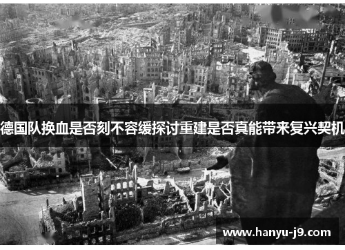 德国队换血是否刻不容缓探讨重建是否真能带来复兴契机 德国队换血是否刻不容缓探讨重建是否真能带来复兴契机
